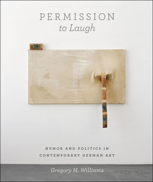 Permission to Laugh: Humor and Politics in Contemporary German Art by Gregory H. Williams