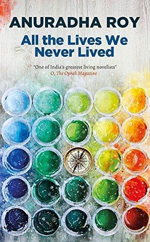 All the Lives We Never Lived: Shortlisted for the 2020 International DUBLIN Literary Award by Anuradha Roy, Anuradha Roy