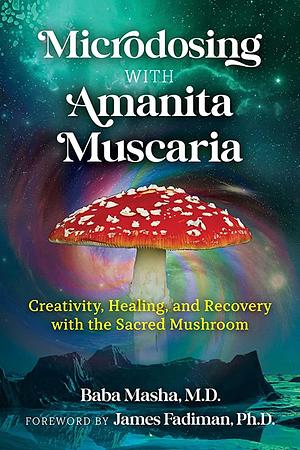 Microdosing with Amanita Muscaria: Creativity, Healing, and Recovery with the Sacred Mushroom by Baba Masha, James Fadiman