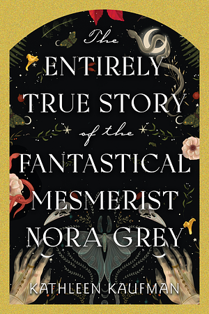 The Entirely True Story of the Fantastical Mesmerist Nora Grey by Kathleen Kaufman