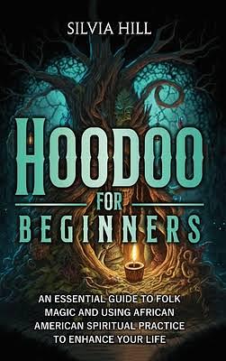 Hoodoo For Beginners: An Essential Guide to folk magic and using African American Spiritual Practice to Enhance your life   by Silvia Hill