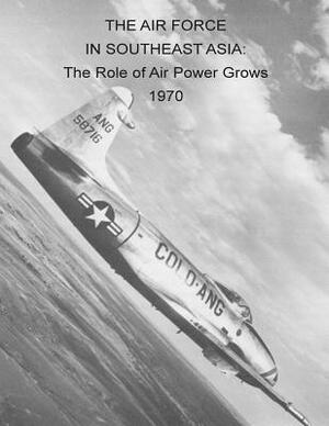 The Air Force in Southeast Asia: The Role of Air Power Grows 1970 by Office of Air Force History, U. S. Air Force