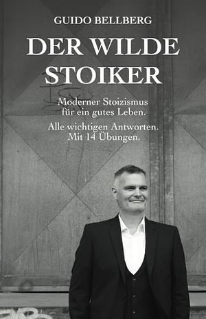 Der Wilde Stoiker: Moderner Stoizismus für ein gutes Leben. Alle wichtigen Antworten und Übungen. by Guido Bellberg