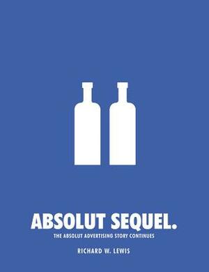 Absolut Sequel.: The Absolut Advertising Story Continues by Richard W. Lewis