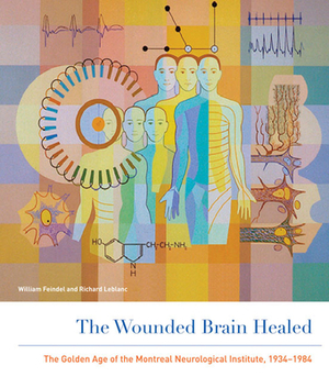 The Wounded Brain Healed: The Golden Age of the Montreal Neurological Institute, 1934-1984 by Richard LeBlanc, William Feindel