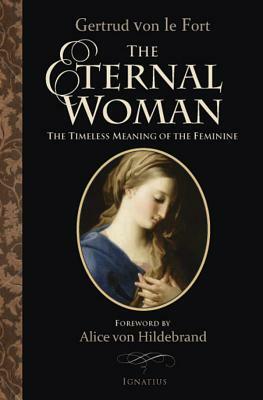 The Eternal Woman: The Timeless Meaning of the Feminine by Gertrud Von Le Fort, Alice Von Hildebrand