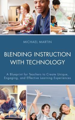 Blending Instruction with Technology: A Blueprint for Teachers to Create Unique, Engaging, and Effective Learning Experiences by Michael Martin