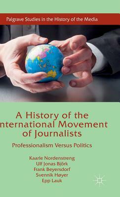 A History of the International Movement of Journalists: Professionalism Versus Politics by Kaarle Nordenstreng, Frank Beyersdorf, Ulf Jonas Björk