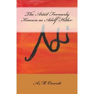 The Artist Formerly Known as Adolf Hitler by A.M. Overett