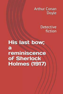 His Last Bow; A Reminiscence of Sherlock Holmes (1917): Detective Fiction by Arthur Conan Doyle