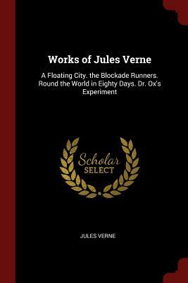 Works of Jules Verne: A Floating City. the Blockade Runners. Round the World in Eighty Days. Dr. Ox's Experiment by Jules Verne