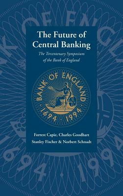 The Future of Central Banking: The Tercentenary Symposium of the Bank of England by Forrest Capie, Stanley Fischer, Charles Goodhart