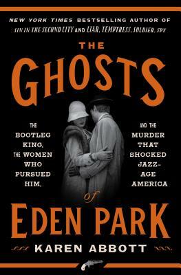 The Ghosts of Eden Park: The Bootleg King, the Women Who Pursued Him, and the Murder That Shocked Jazz-Age America by Karen Abbott