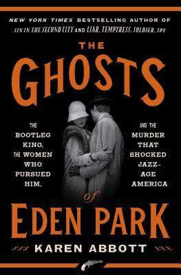 The Ghosts of Eden Park: The Bootleg King, the Women Who Pursued Him, and the Murder That Shocked Jazz-Age America by Karen Abbott