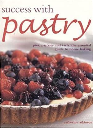 Success with Pastry: Pies, Pastries, and Tarts: The Essential Guide to Home Baking by Catherine Atkinson
