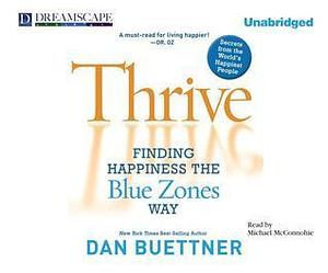 Thrive: Finding Happiness the Blue Zones Way: Seven Secrets from the World's Happiest People by Michael McConnohie, Dan Buettner, Dan Buettner