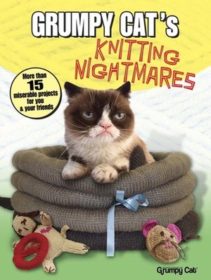 Grumpy Cat's Knitting Nightmares: More Than 15 Miserable Projects for You and Your Friends by Grumpy Cat
