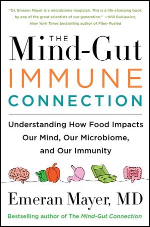 The Mind-Gut-Immune Connection: Understanding How Food Impacts Our Mind, Our Microbiome, and Our Immunity by Emeran Mayer, Emeran Mayer