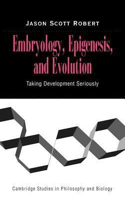 Embryology, Epigenesis and Evolution: Taking Development Seriously by Jason Scott Robert