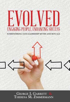 Evolved...Engaging People, Enhancing Success: Surrendering Our Leadership Myths and Rituals by George Garrett, Theresa Zimmermann