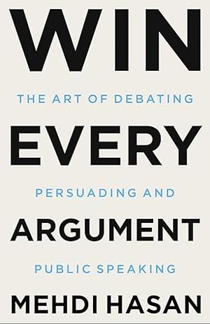 Win Every Argument: The Art of Debating, Persuading, and Public Speaking by Mehdi Hasan