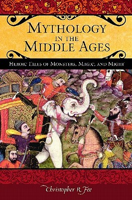 Mythology in the Middle Ages: Heroic Tales of Monsters, Magic, and Might by Christopher R. Fee