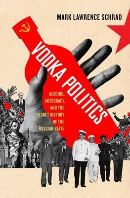 Vodka Politics: Alcohol, Autocracy, and the Secret History of the Russian State by Mark Lawrence Schrad