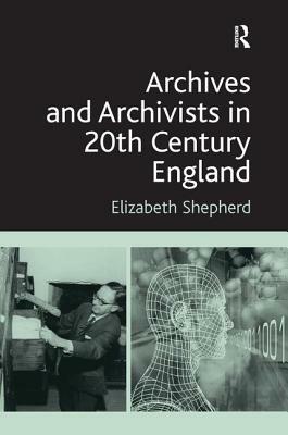 Archives and Archivists in 20th Century England by Elizabeth Shepherd