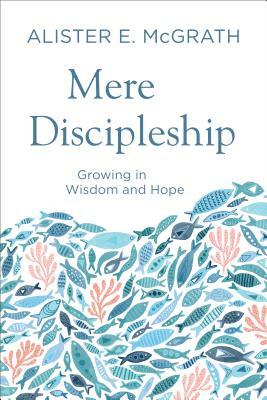 Mere Discipleship: Growing in Wisdom and Hope by Alister E. McGrath