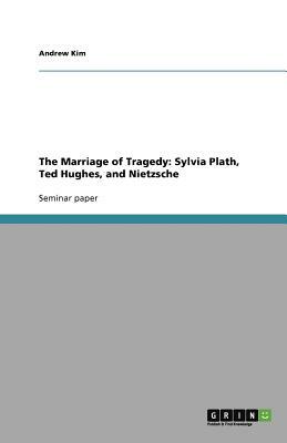 The Marriage of Tragedy: Sylvia Plath, Ted Hughes, and Nietzsche by Andrew Kim