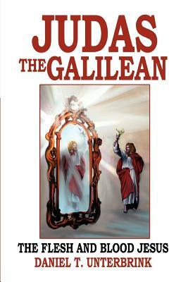 Judas the Galilean: The flesh and blood Jesus by Daniel T. Unterbrink