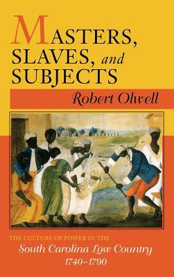 Masters, Slaves, and Subjects: The Culture of Power in the South Carolina Low Country, 1740 1790 by Robert Olwell