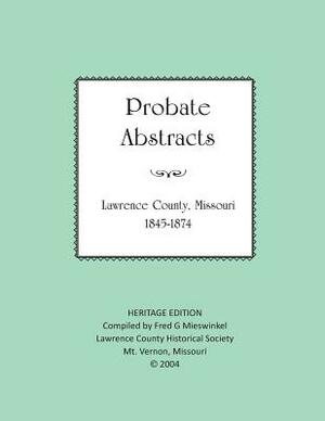 Lawrence County Missouri Probate Abstracts 1845-1874 by Lawrence County Historical Society, Fred G. Mieswinkel