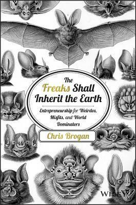 The Freaks Shall Inherit the Earth: Entrepreneurship for Weirdos, Misfits, and World Dominators by Chris Brogan