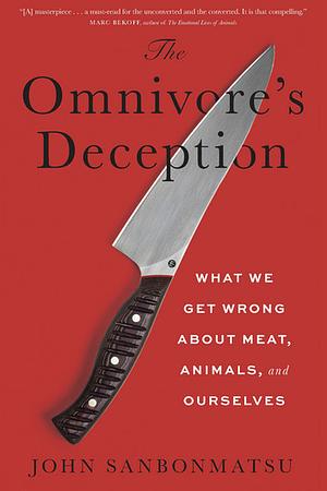The Omnivore's Deception: What We Get Wrong about Meat, Animals, and Ourselves by John Sanbonmatsu