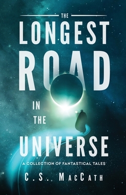 The Longest Road in the Universe: A Collection of Fantastical Tales by C. S. Maccath