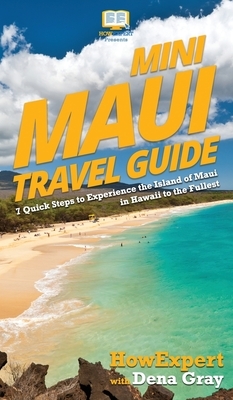 Mini Maui Travel Guide: 7 Quick Steps to Experience the Island of Maui in Hawaii to the Fullest by Dena Gray, Howexpert