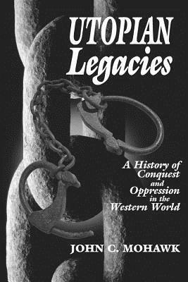 Utopian Legacies: A History of Conquest and Oppression in the Western World by John Mohawk