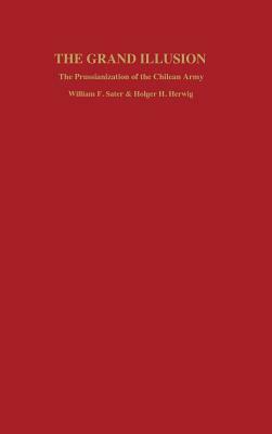 Grand Illusion: The Prussianization of the Chilean Army by Holger H. Herwig, William F. Sater