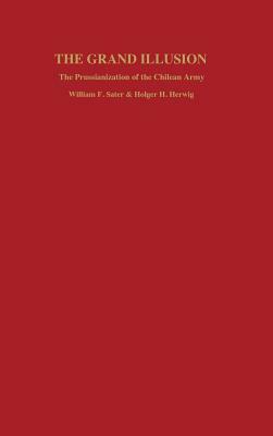 Grand Illusion: The Prussianization of the Chilean Army by Holger H. Herwig, William F. Sater