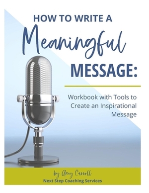 How to Write a Meaningful Message: Workbook with Tools to Create an Inspirational Message by Amy Carroll