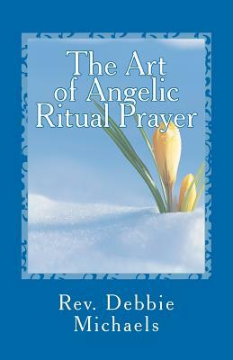 The Art of Angelic Ritual Prayer: Manifesting Miracles by Debbie Michaels