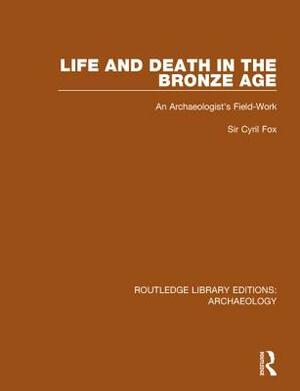 Life and Death in the Bronze Age: An Archaeologist's Field-Work by Cyril Fox