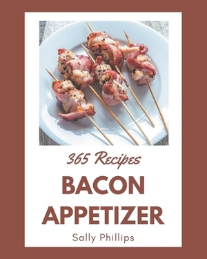 365 Bacon Appetizer Recipes: Best Bacon Appetizer Cookbook for Dummies by Sally Phillips