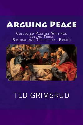 Arguing Peace: Collected Pacifist Writings: Volume Three: Biblical and Theological Essays by Ted Grimsrud