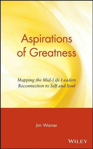 Aspirations of Greatness: Mapping the Midlife Leader's Reconnection to Self and Soul by Jim Warner