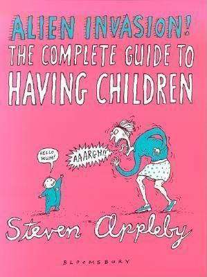 Alien Invasion: The Complete Guide to Having Children by Steven Appleby