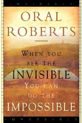 When You See the Invisible, You Can Do the Impossible by Oral Roberts