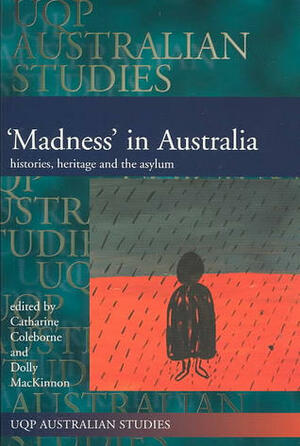 Madness' in Australia: Histories, Heritage and the Asylum by Dolly Mackinnon, Catharine Coleborne