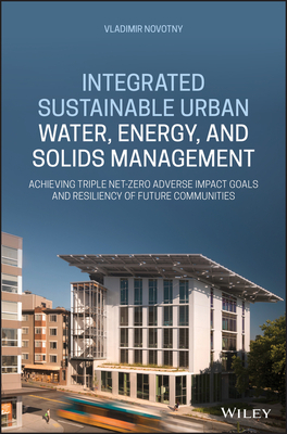 Integrated Sustainable Urban Water, Energy, and Solids Management: Achieving Triple Net-Zero Adverse Impact Goals and Resiliency of Future Communities by Vladimir Novotny